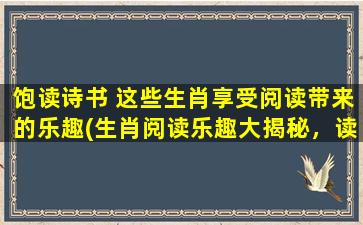 饱读诗书 这些生肖享受阅读带来的乐趣(生肖阅读乐趣大揭秘，读书之乐益智慧！)